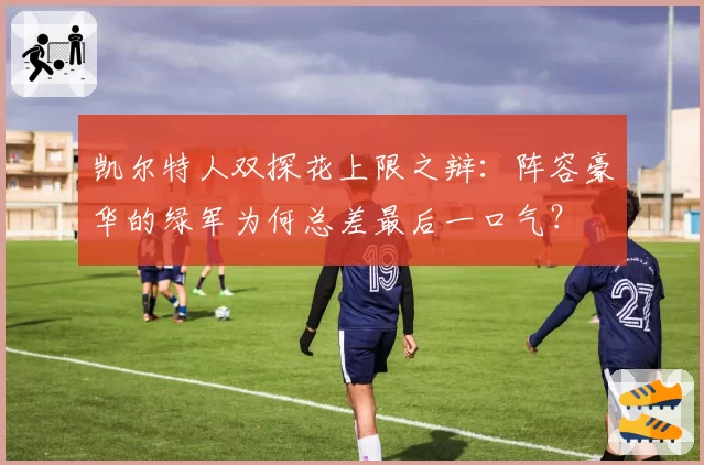 凯尔特人双探花上限之辩：阵容豪华的绿军为何总差最后一口气？