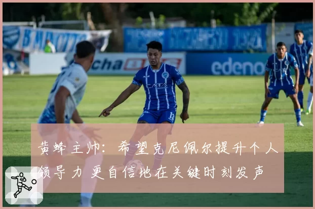 黄蜂主帅：希望克尼佩尔提升个人领导力 更自信地在关键时刻发声