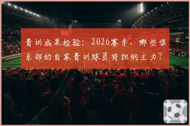 青训成果检验:2026赛季,哪些俱乐部的自家青训球员将担纲主力?
