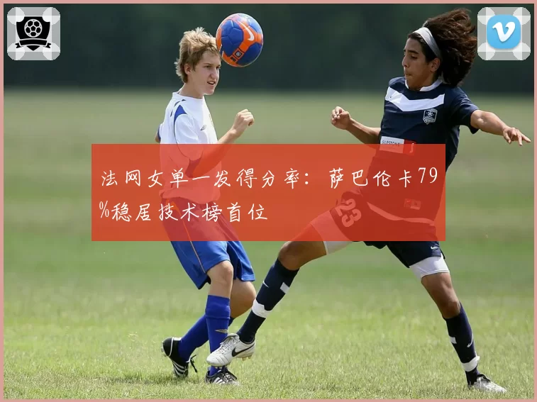 法网女单一发得分率:萨巴伦卡79%稳居技术榜首位