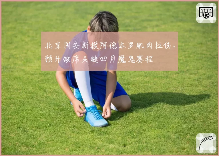 北京国安新援阿德本罗肌肉拉伤，预计缺席关键四月魔鬼赛程
