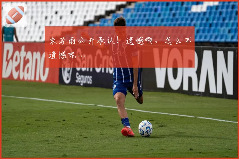 朱芳雨公开承认！遗憾啊，怎么不遗憾呢…