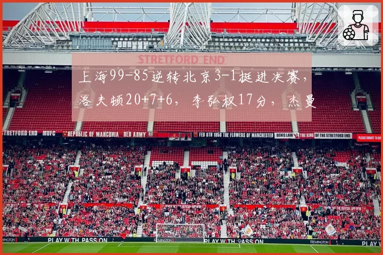 上海99-85逆转北京3-1挺进决赛,洛夫顿20+7+6,李弘权17分,杰曼23分
