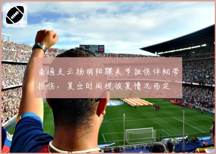 南通支云杨明阳踝关节扭伤伴韧带损伤，复出时间视恢复情况而定