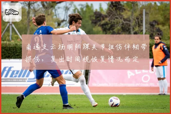 南通支云杨明阳踝关节扭伤伴韧带损伤，复出时间视恢复情况而定