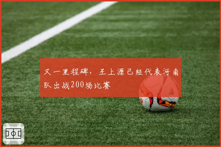 又一里程碑,王上源已经代表河南队出战200场比赛
