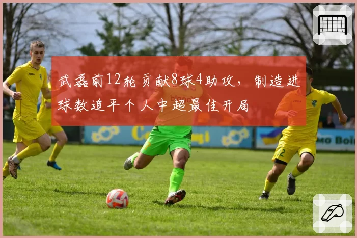 武磊前12轮贡献8球4助攻，制造进球数追平个人中超最佳开局