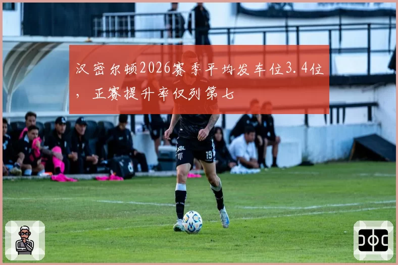 汉密尔顿2026赛季平均发车位3.4位，正赛提升率仅列第七