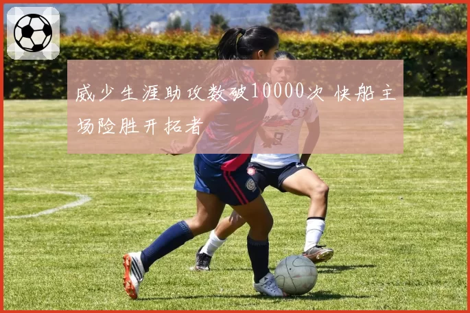 威少生涯助攻数破10000次 快船主场险胜开拓者