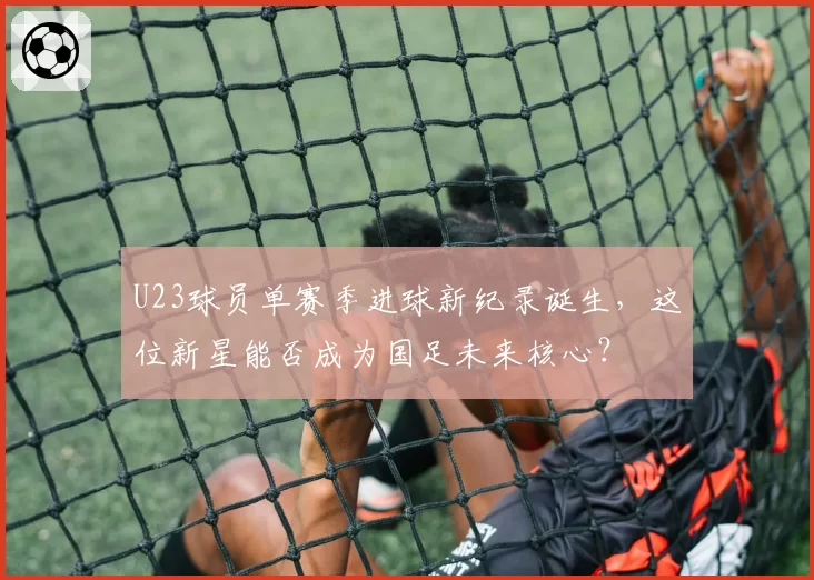 U23球员单赛季进球新纪录诞生，这位新星能否成为国足未来核心？