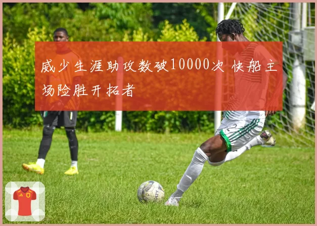 威少生涯助攻数破10000次 快船主场险胜开拓者
