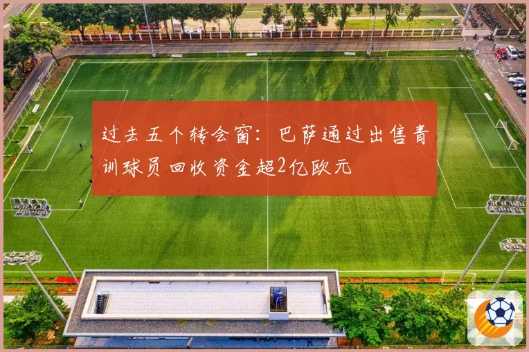过去五个转会窗：巴萨通过出售青训球员回收资金超2亿欧元
