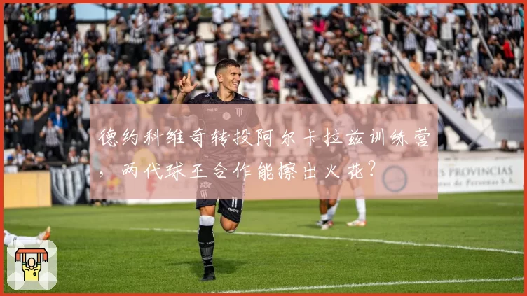 德约科维奇转投阿尔卡拉兹训练营,两代球王合作能擦出火花?