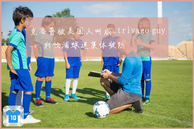 克洛普被美国人叫成_trivago guy_,利物浦球迷集体破防