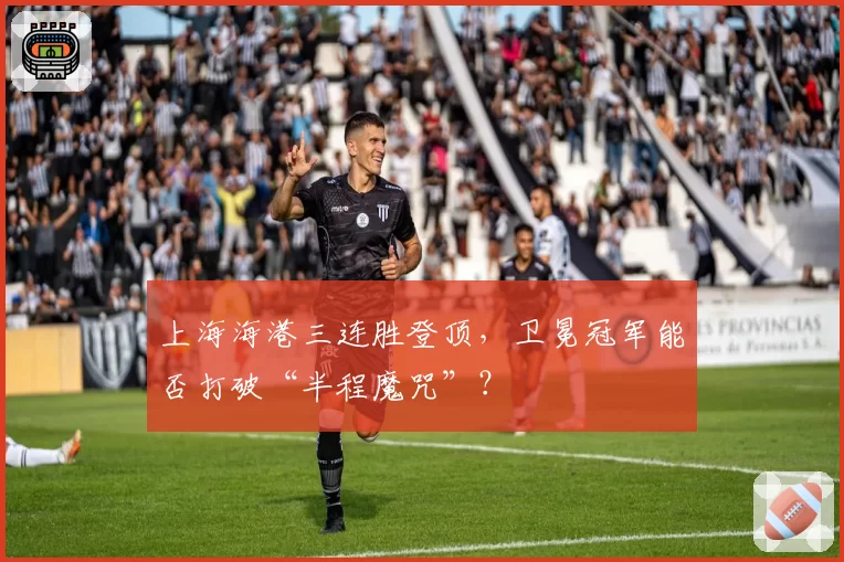 上海海港三连胜登顶，卫冕冠军能否打破“半程魔咒”？