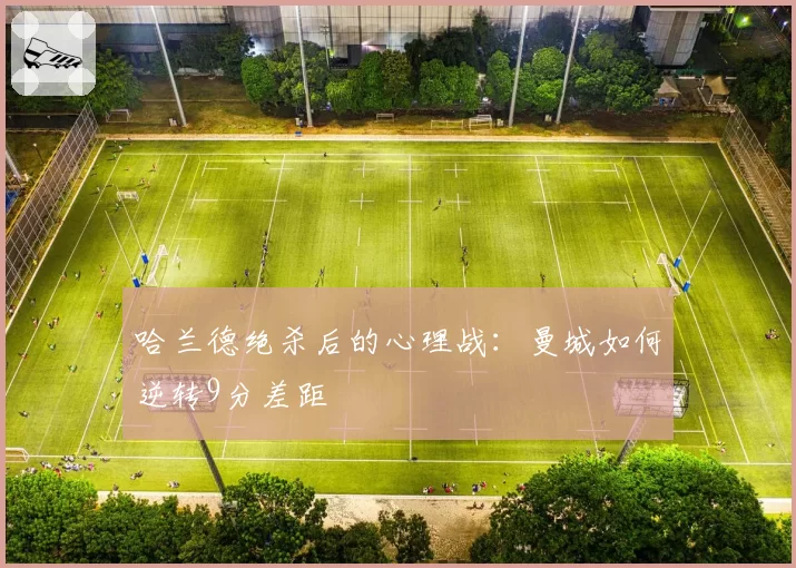 哈兰德绝杀后的心理战：曼城如何逆转9分差距
