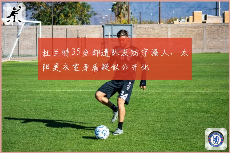 杜兰特35分却遭队友防守漏人,太阳更衣室矛盾疑似公开化
