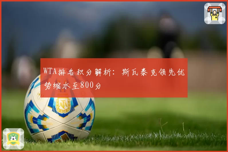 WTA排名积分解析：斯瓦泰克领先优势缩水至800分