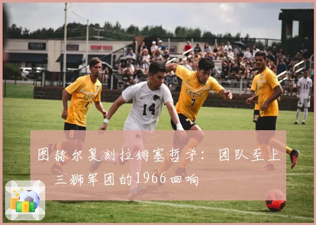 图赫尔复刻拉姆塞哲学：团队至上，三狮军团的1966回响