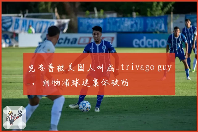 克洛普被美国人叫成_trivago guy_,利物浦球迷集体破防