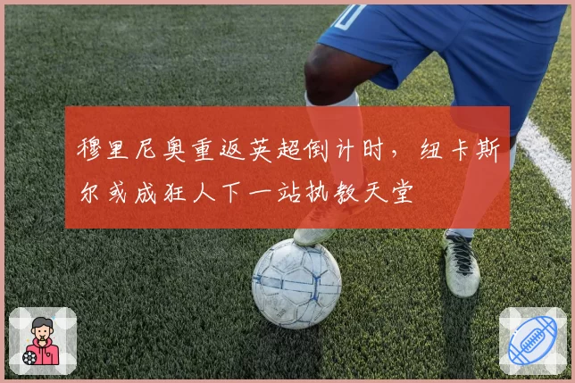 穆里尼奥重返英超倒计时,纽卡斯尔或成狂人下一站执教天堂
