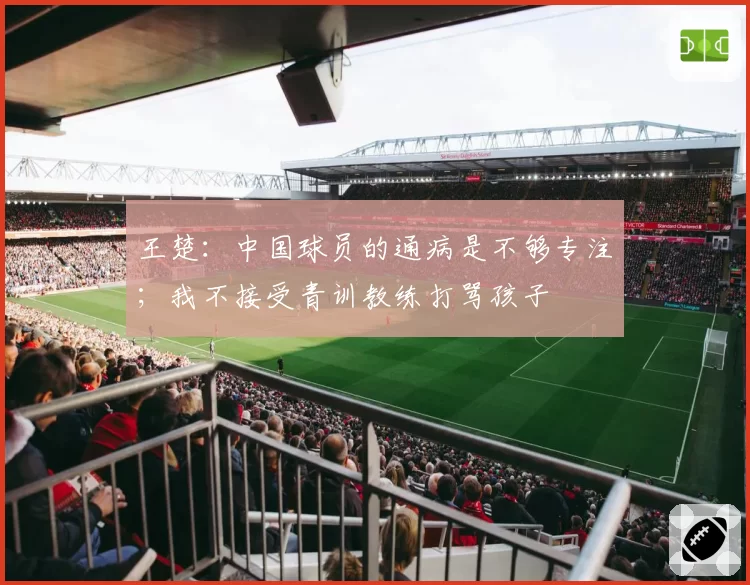 王楚：中国球员的通病是不够专注；我不接受青训教练打骂孩子