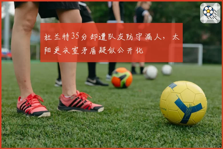 杜兰特35分却遭队友防守漏人,太阳更衣室矛盾疑似公开化
