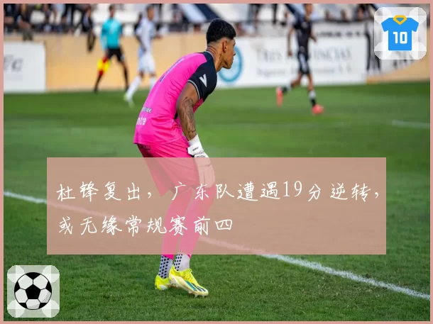 杜锋复出，广东队遭遇19分逆转，或无缘常规赛前四