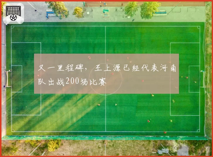 又一里程碑,王上源已经代表河南队出战200场比赛