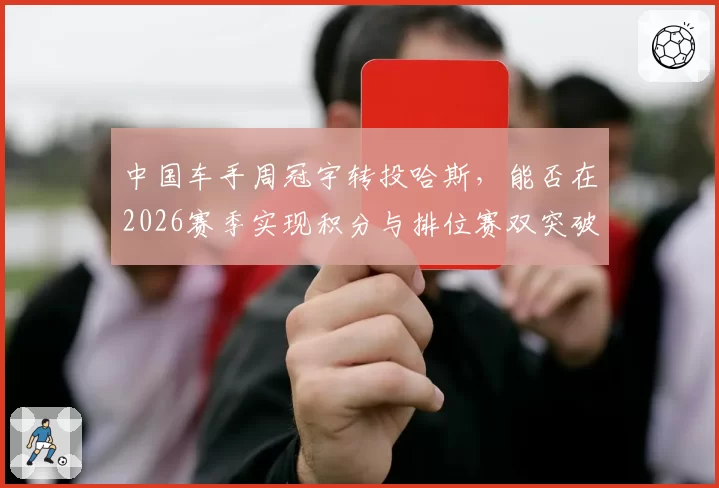 中国车手周冠宇转投哈斯,能否在2026赛季实现积分与排位赛双突破?