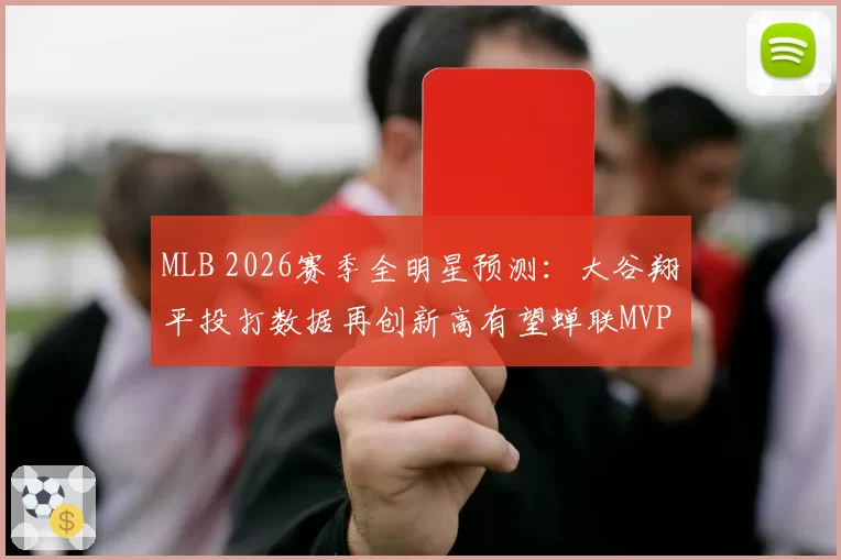 MLB 2026赛季全明星预测：大谷翔平投打数据再创新高有望蝉联MVP