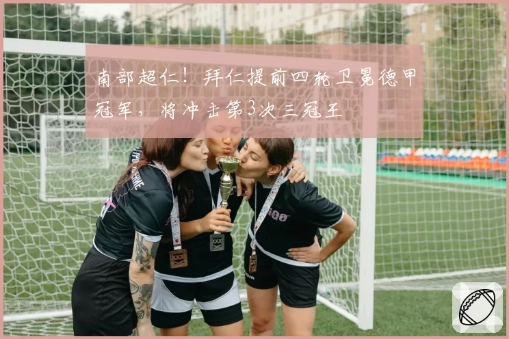 南部超仁！拜仁提前四轮卫冕德甲冠军，将冲击第3次三冠王