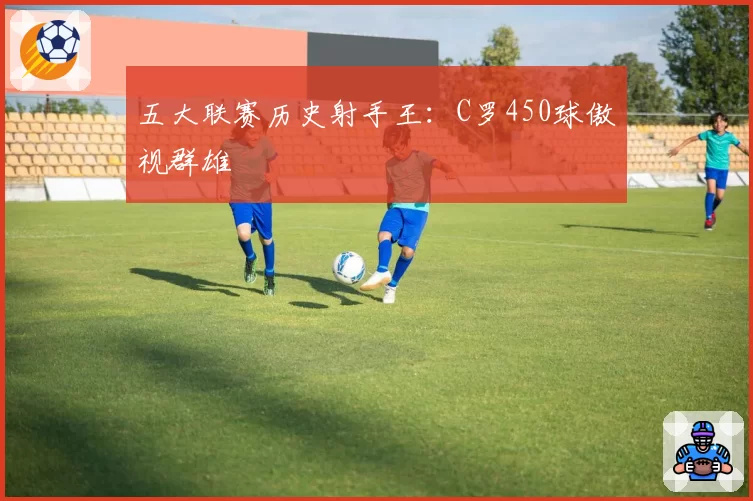 五大联赛历史射手王：C罗450球傲视群雄