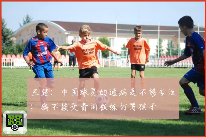 王楚：中国球员的通病是不够专注；我不接受青训教练打骂孩子