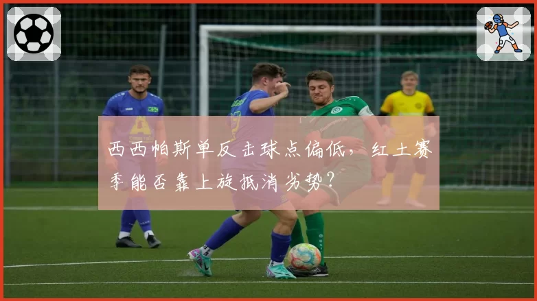 西西帕斯单反击球点偏低，红土赛季能否靠上旋抵消劣势？