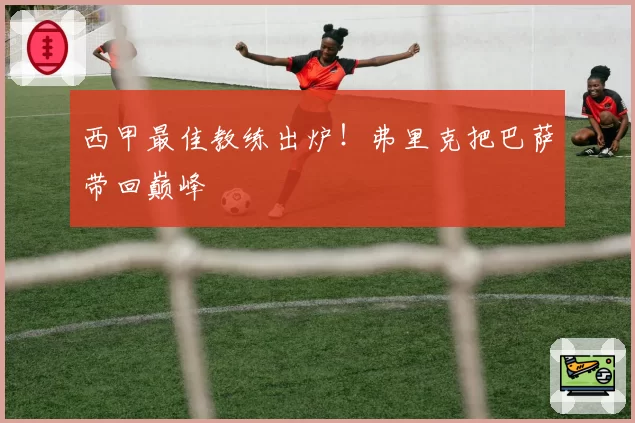 西甲最佳教练出炉！弗里克把巴萨带回巅峰