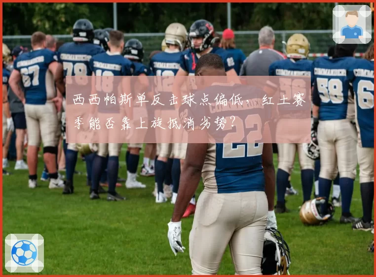 西西帕斯单反击球点偏低，红土赛季能否靠上旋抵消劣势？