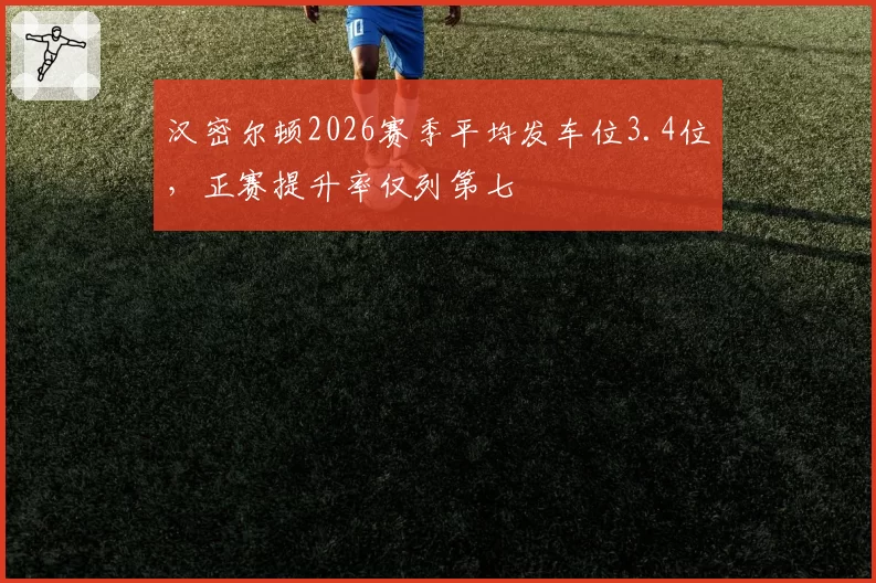 汉密尔顿2026赛季平均发车位3.4位，正赛提升率仅列第七