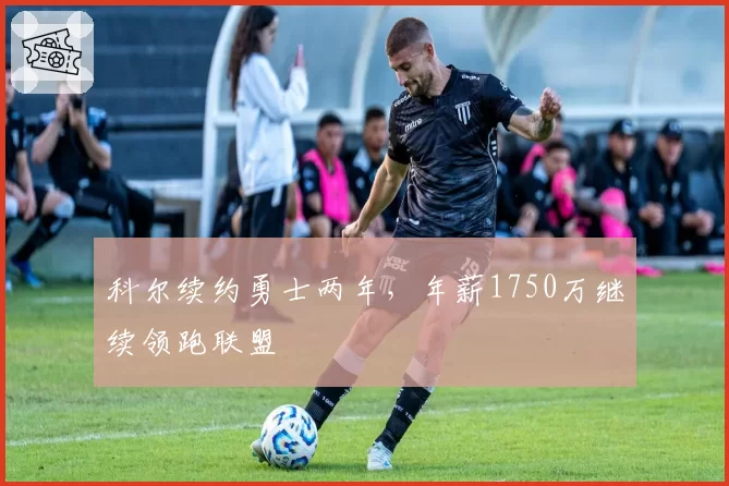 科尔续约勇士两年，年薪1750万继续领跑联盟
