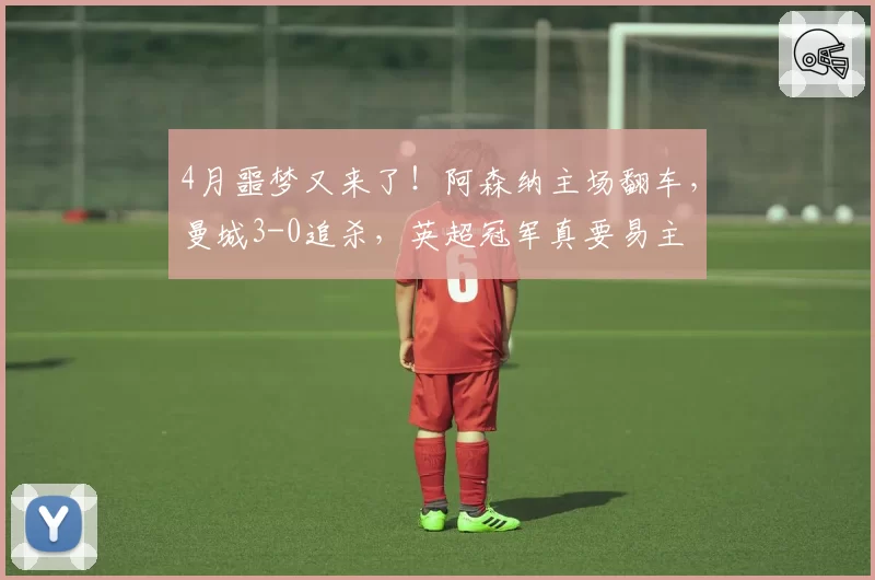 4月噩梦又来了！阿森纳主场翻车，曼城3-0追杀，英超冠军真要易主