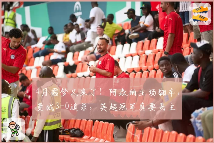 4月噩梦又来了！阿森纳主场翻车，曼城3-0追杀，英超冠军真要易主