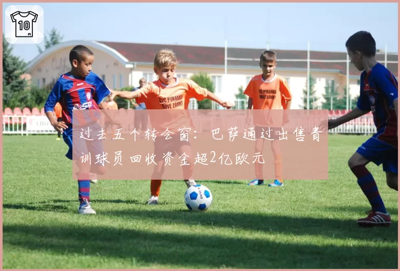 过去五个转会窗：巴萨通过出售青训球员回收资金超2亿欧元