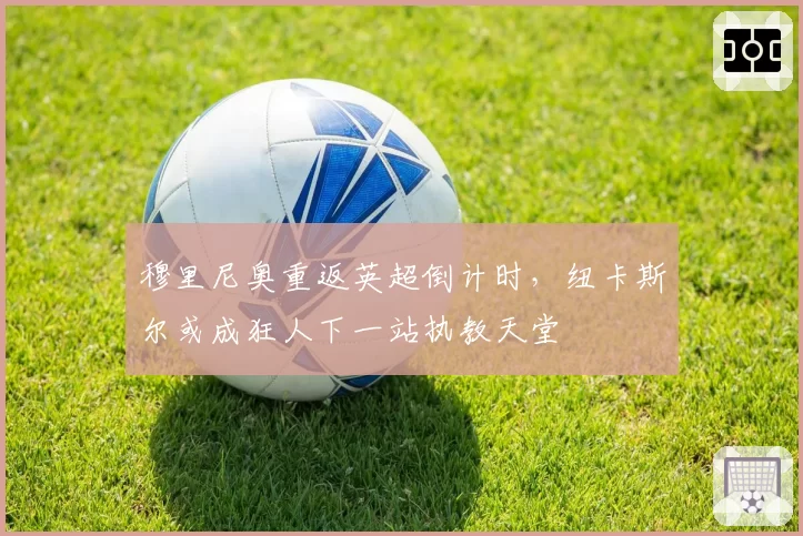 穆里尼奥重返英超倒计时,纽卡斯尔或成狂人下一站执教天堂