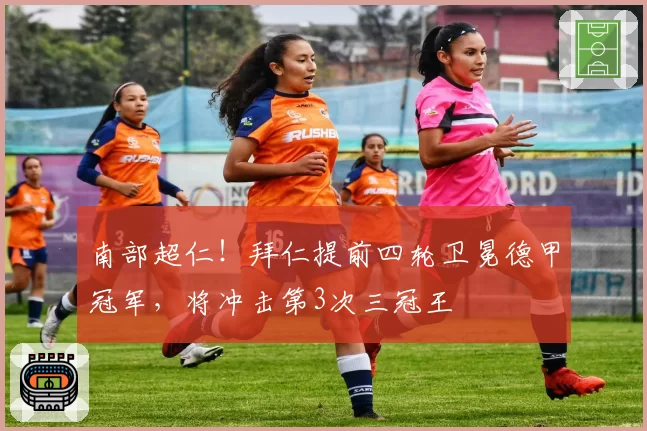 南部超仁！拜仁提前四轮卫冕德甲冠军，将冲击第3次三冠王